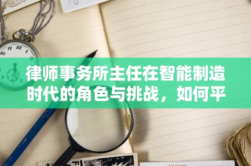 律师事务所主任在智能制造时代的角色与挑战，如何平衡法律与技术的边界？