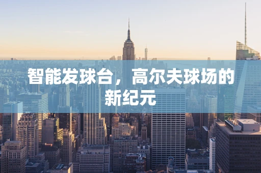 智能发球台，高尔夫球场的新纪元