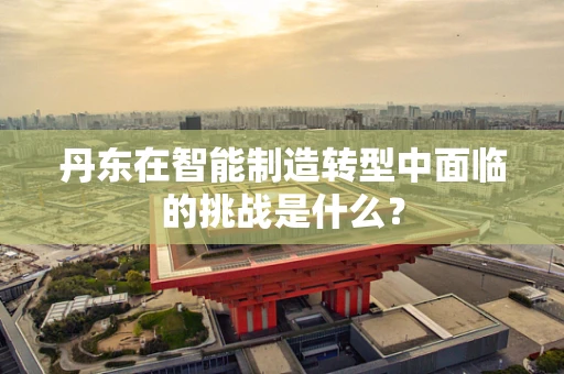 丹东在智能制造转型中面临的挑战是什么？