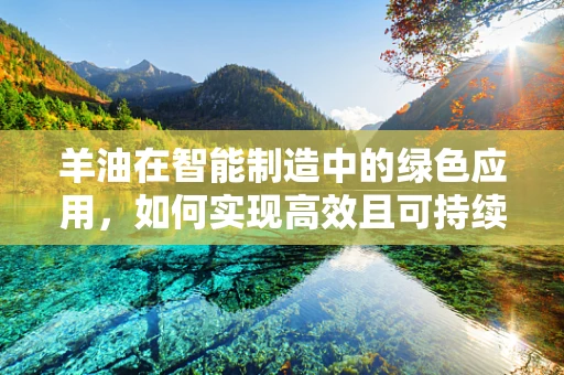 羊油在智能制造中的绿色应用，如何实现高效且可持续的加工？