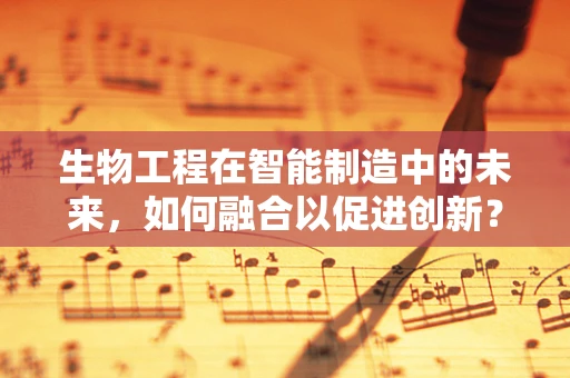生物工程在智能制造中的未来，如何融合以促进创新？