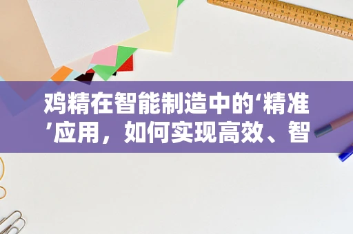 鸡精在智能制造中的‘精准’应用，如何实现高效、智能的鸡精生产？