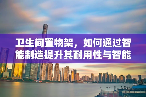卫生间置物架，如何通过智能制造提升其耐用性与智能化体验？