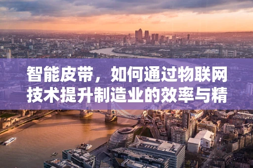 智能皮带，如何通过物联网技术提升制造业的效率与精度？