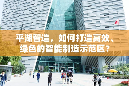 平湖智造，如何打造高效、绿色的智能制造示范区？