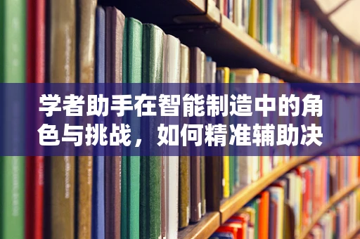 学者助手在智能制造中的角色与挑战，如何精准辅助决策，提升创新效率？