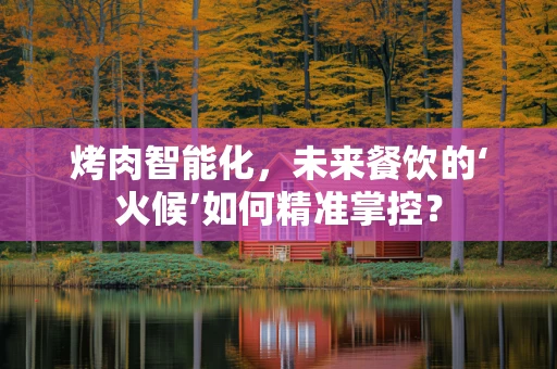 烤肉智能化，未来餐饮的‘火候’如何精准掌控？