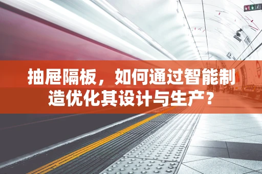 抽屉隔板，如何通过智能制造优化其设计与生产？