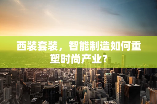 西装套装，智能制造如何重塑时尚产业？