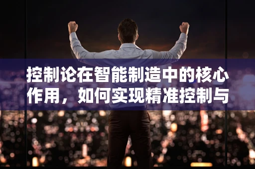 控制论在智能制造中的核心作用，如何实现精准控制与优化？