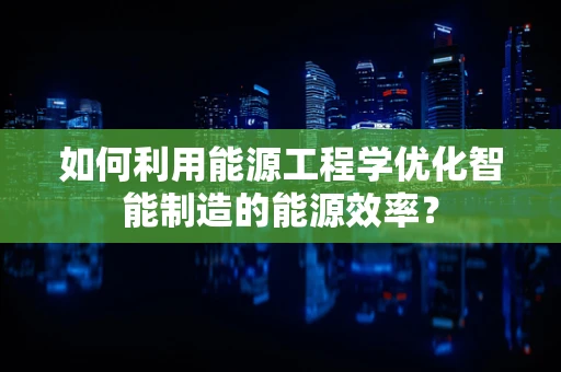 如何利用能源工程学优化智能制造的能源效率？