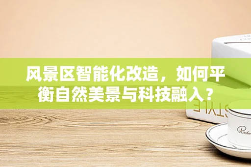 风景区智能化改造，如何平衡自然美景与科技融入？