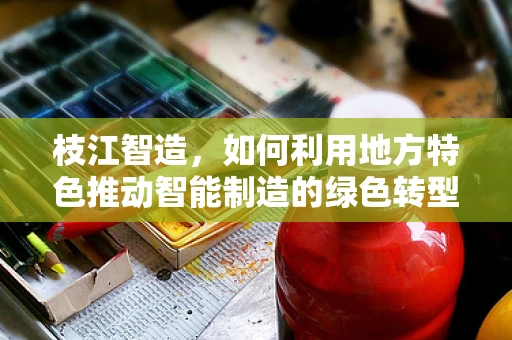 枝江智造，如何利用地方特色推动智能制造的绿色转型？