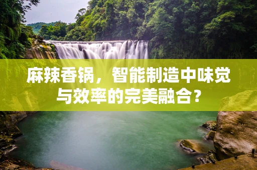 麻辣香锅，智能制造中味觉与效率的完美融合？