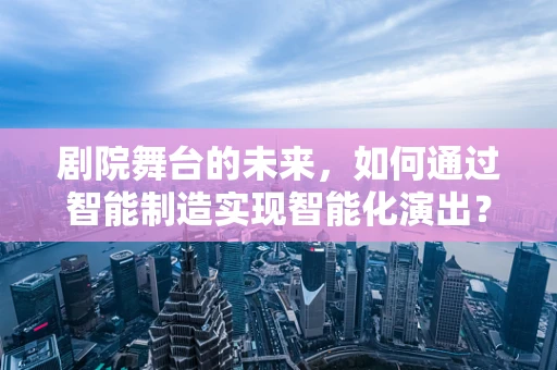 剧院舞台的未来，如何通过智能制造实现智能化演出？