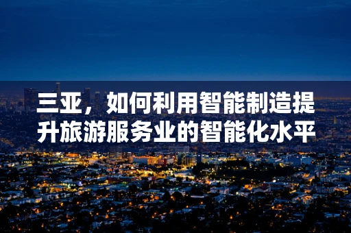 三亚，如何利用智能制造提升旅游服务业的智能化水平？