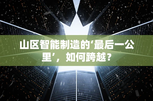 山区智能制造的‘最后一公里’，如何跨越？