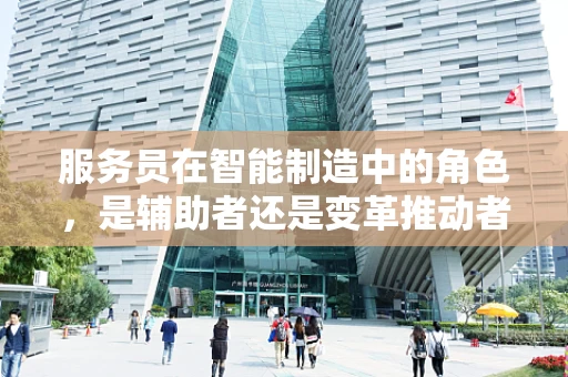 服务员在智能制造中的角色，是辅助者还是变革推动者？
