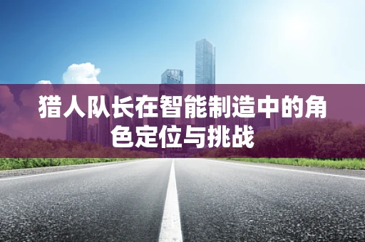 猎人队长在智能制造中的角色定位与挑战