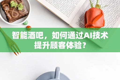 智能酒吧，如何通过AI技术提升顾客体验？