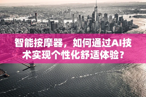 智能按摩器，如何通过AI技术实现个性化舒适体验？