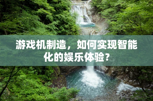 游戏机制造，如何实现智能化的娱乐体验？