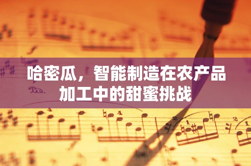 哈密瓜，智能制造在农产品加工中的甜蜜挑战
