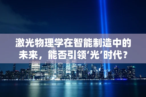 激光物理学在智能制造中的未来，能否引领‘光’时代？
