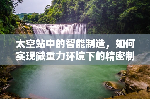 太空站中的智能制造，如何实现微重力环境下的精密制造？