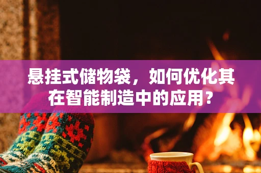 悬挂式储物袋，如何优化其在智能制造中的应用？