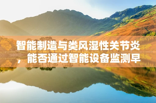 智能制造与类风湿性关节炎，能否通过智能设备监测早期症状？