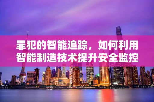 罪犯的智能追踪，如何利用智能制造技术提升安全监控？
