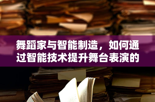 舞蹈家与智能制造，如何通过智能技术提升舞台表演的精准与创意？