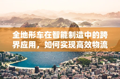全地形车在智能制造中的跨界应用，如何实现高效物流与灵活生产？