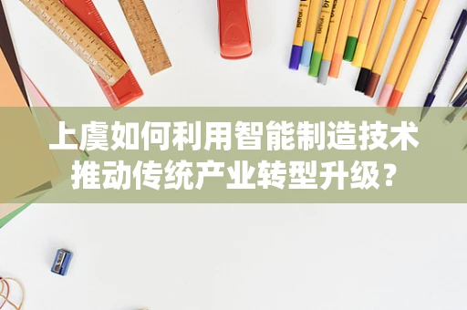 上虞如何利用智能制造技术推动传统产业转型升级？