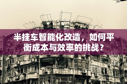 半挂车智能化改造，如何平衡成本与效率的挑战？
