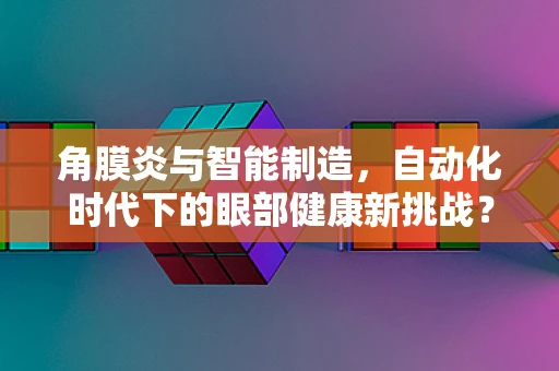 角膜炎与智能制造，自动化时代下的眼部健康新挑战？