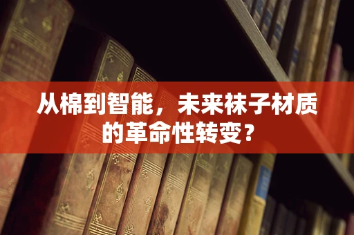 从棉到智能，未来袜子材质的革命性转变？