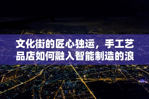 文化街的匠心独运，手工艺品店如何融入智能制造的浪潮？