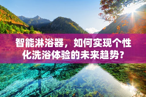智能淋浴器，如何实现个性化洗浴体验的未来趋势？