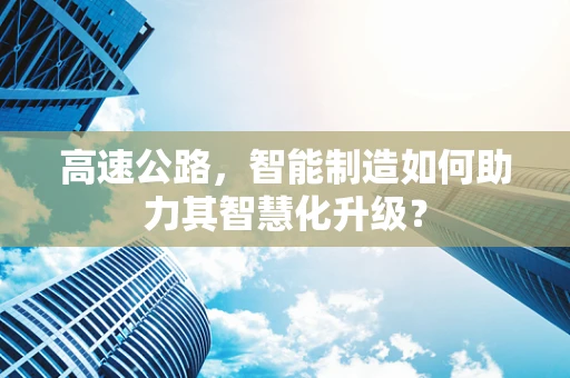 高速公路，智能制造如何助力其智慧化升级？