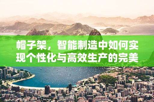 帽子架，智能制造中如何实现个性化与高效生产的完美融合？