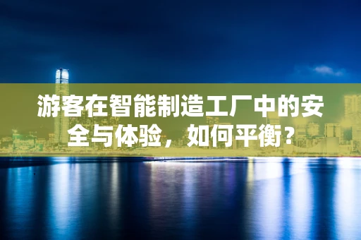 游客在智能制造工厂中的安全与体验，如何平衡？