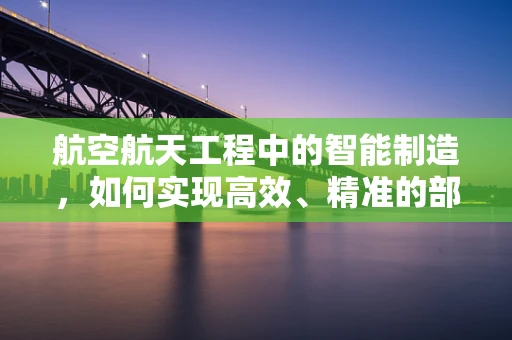 航空航天工程中的智能制造，如何实现高效、精准的部件生产？