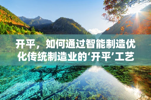 开平，如何通过智能制造优化传统制造业的‘开平’工艺？