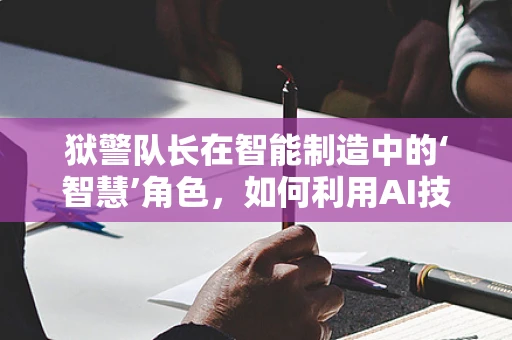 狱警队长在智能制造中的‘智慧’角色，如何利用AI技术提升监狱安全管理？