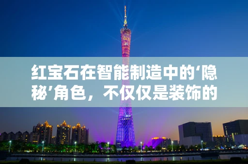 红宝石在智能制造中的‘隐秘’角色，不仅仅是装饰的璀璨