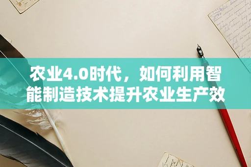 农业4.0时代，如何利用智能制造技术提升农业生产效率？