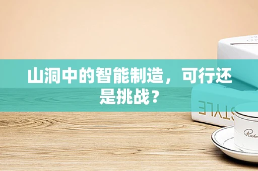 山洞中的智能制造，可行还是挑战？