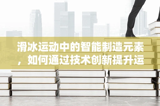 滑冰运动中的智能制造元素，如何通过技术创新提升运动员表现？